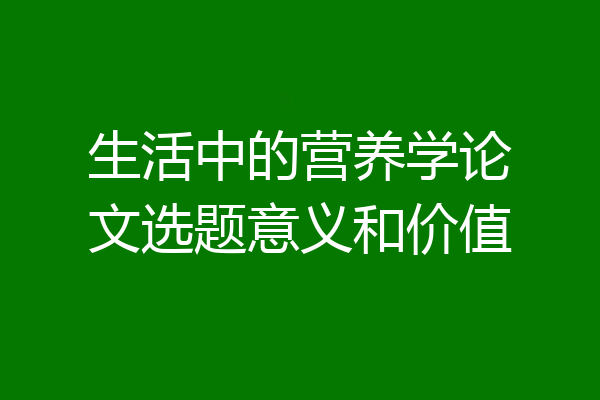生活中的营养学论文选题意义和价值