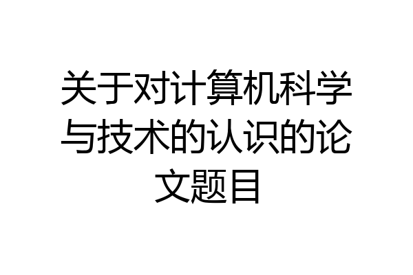 关于对计算机科学与技术的认识的论文题目