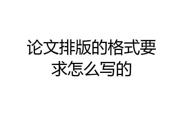 论文排版的格式要求怎么写的