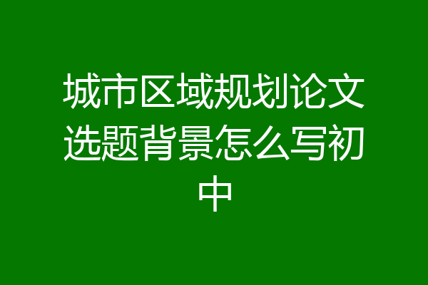 城市区域规划论文选题背景怎么写初中