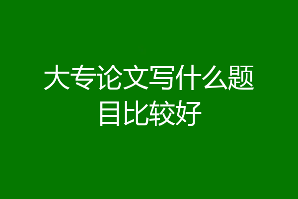 大专论文写什么题目比较好