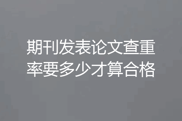 期刊发表论文查重率要多少才算合格