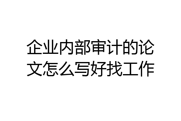 企业内部审计的论文怎么写好找工作