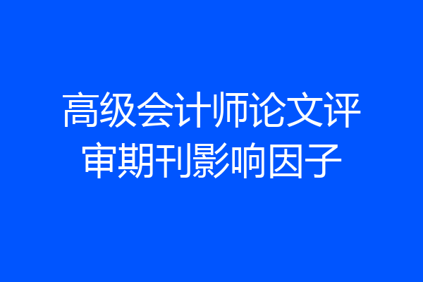 高级会计师论文评审期刊影响因子
