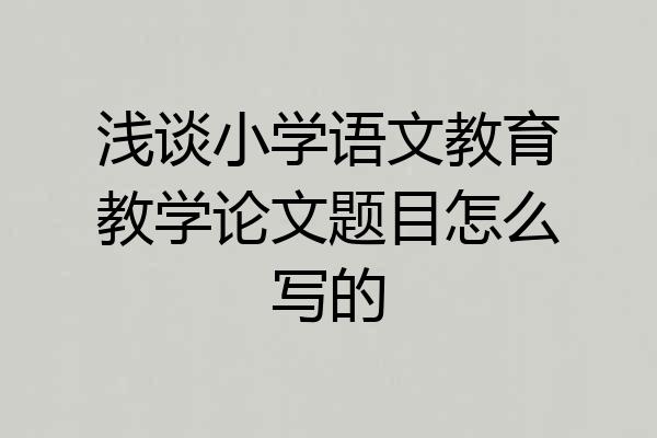 浅谈小学语文教育教学论文题目怎么写的