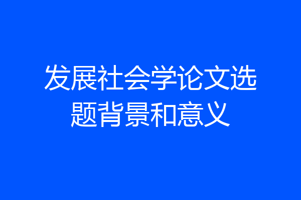 发展社会学论文选题背景和意义