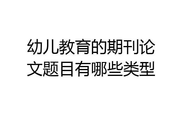 幼儿教育的期刊论文题目有哪些类型