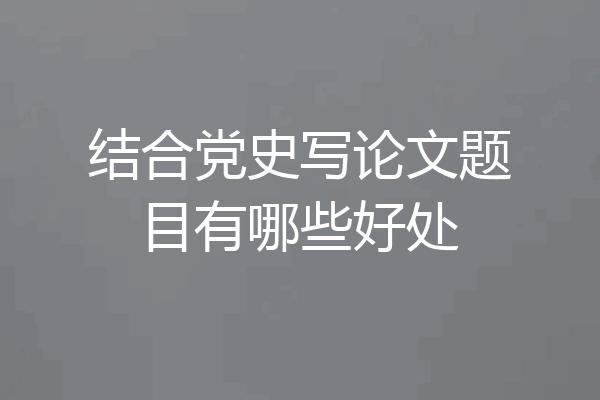 结合党史写论文题目有哪些好处