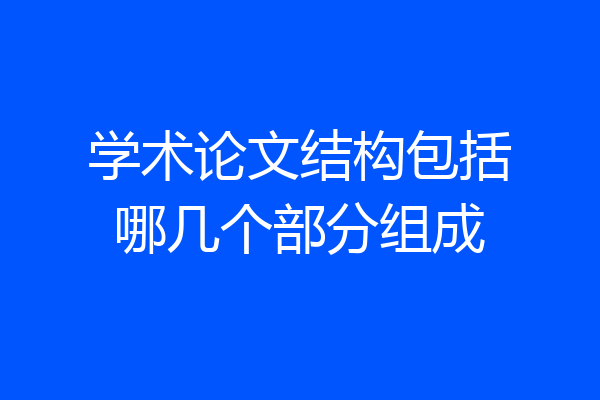 学术论文结构包括哪几个部分组成