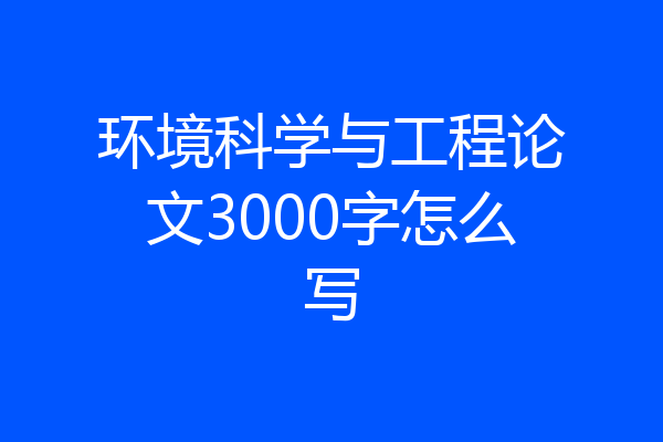 环境科学与工程论文3000字怎么写
