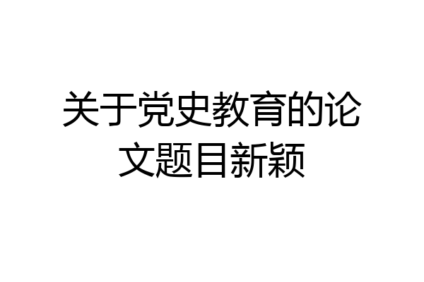 关于党史教育的论文题目新颖