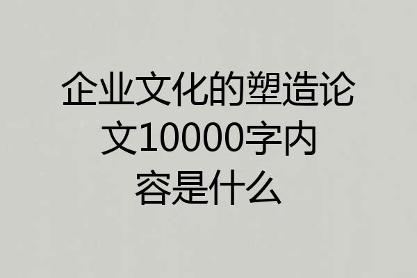 企业文化的塑造论文10000字内容是什么