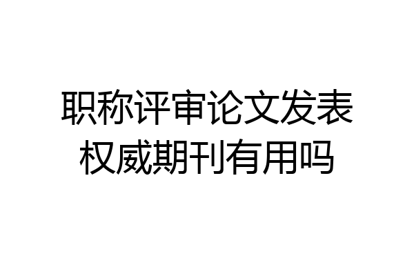 职称评审论文发表权威期刊有用吗