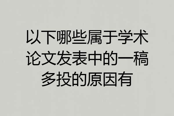 以下哪些属于学术论文发表中的一稿多投的原因有