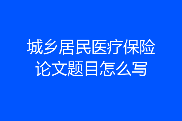 城乡居民医疗保险论文题目怎么写