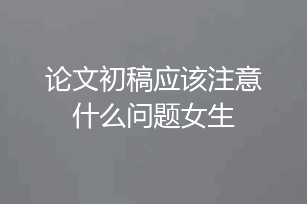 论文初稿应该注意什么问题女生