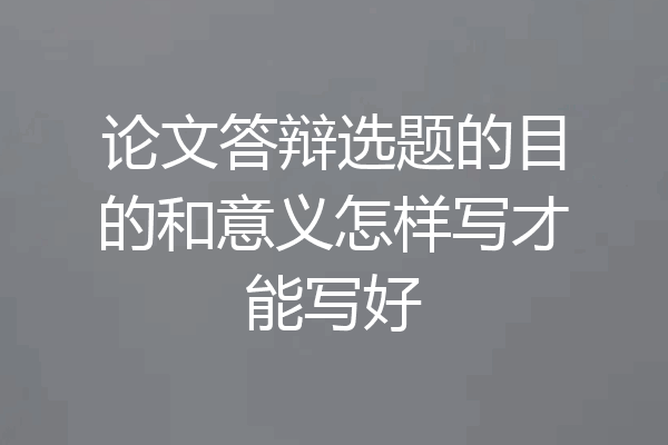 论文答辩选题的目的和意义怎样写才能写好