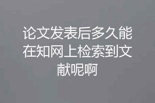 论文发表后多久能在知网上检索到文献呢啊