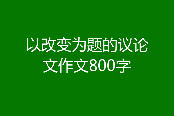 以改变为题的议论文作文800字