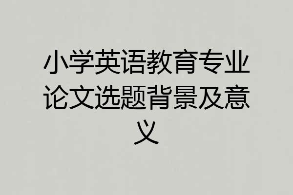 小学英语教育专业论文选题背景及意义