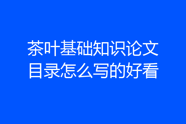 茶叶基础知识论文目录怎么写的好看