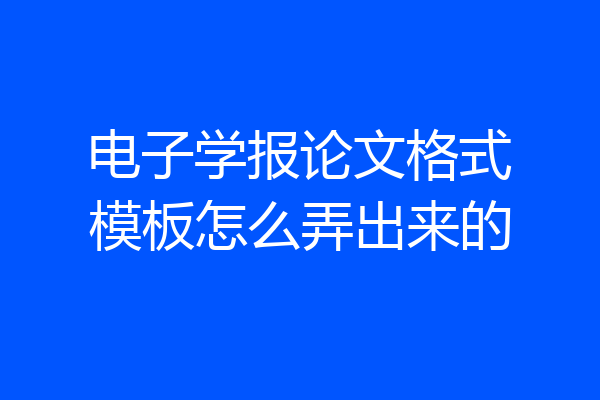 电子学报论文格式模板怎么弄出来的