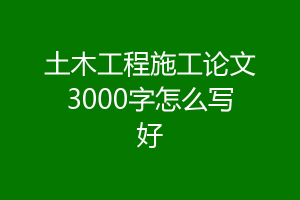 土木工程施工论文3000字怎么写好