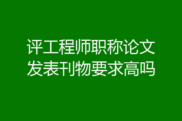 评工程师职称论文发表刊物要求高吗