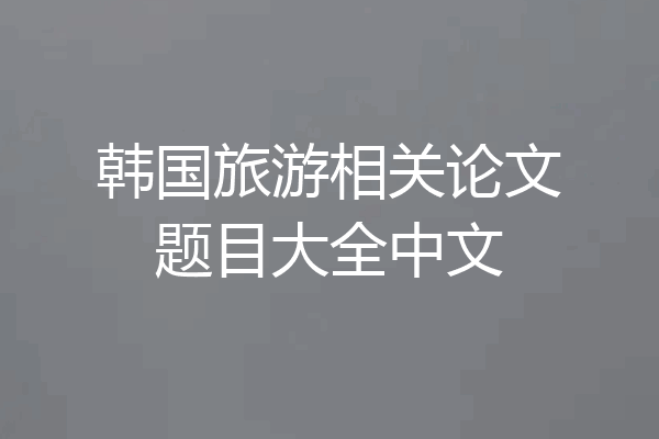 韩国旅游相关论文题目大全中文