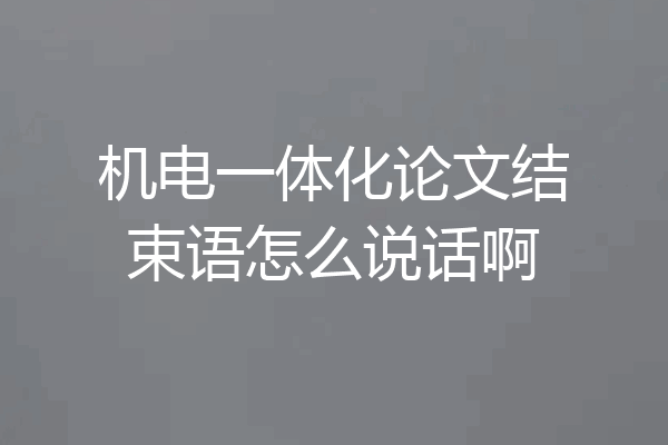 机电一体化论文结束语怎么说话啊