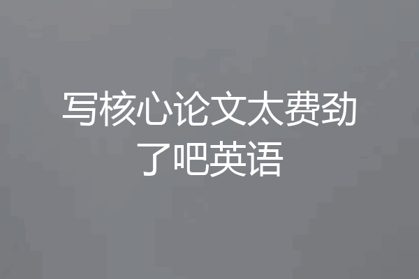 写核心论文太费劲了吧英语