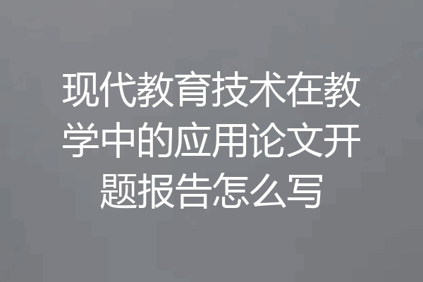 现代教育技术在教学中的应用论文开题报告怎么写