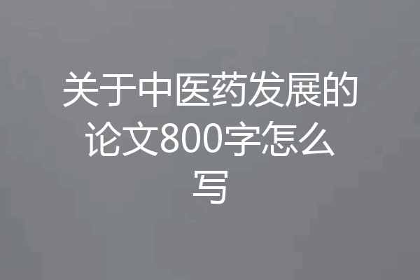 关于中医药发展的论文800字怎么写