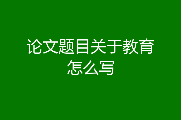 论文题目关于教育怎么写