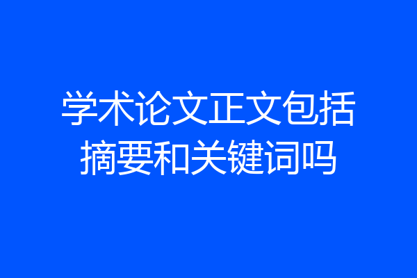 学术论文正文包括摘要和关键词吗
