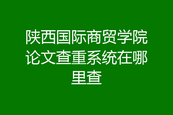 陕西国际商贸学院论文查重系统在哪里查
