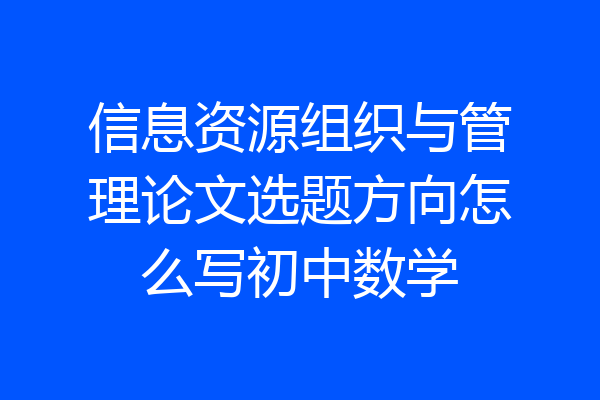 信息资源组织与管理论文选题方向怎么写初中数学