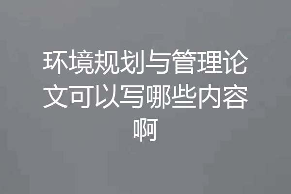 环境规划与管理论文可以写哪些内容啊