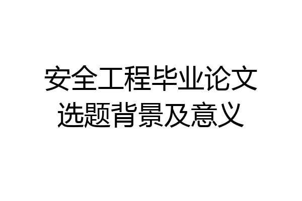 安全工程毕业论文选题背景及意义