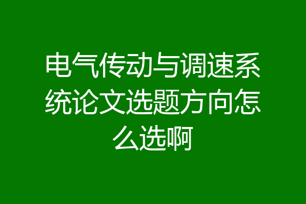 电气传动与调速系统论文选题方向怎么选啊