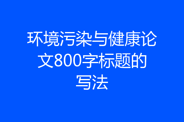 环境污染与健康论文800字标题的写法