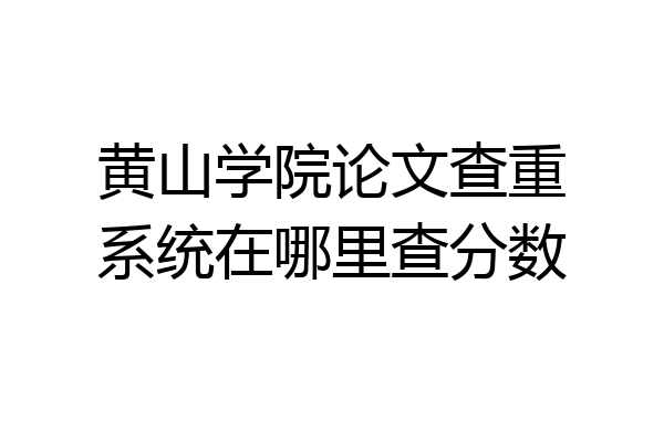 黄山学院论文查重系统在哪里查分数