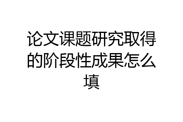 论文课题研究取得的阶段性成果怎么填