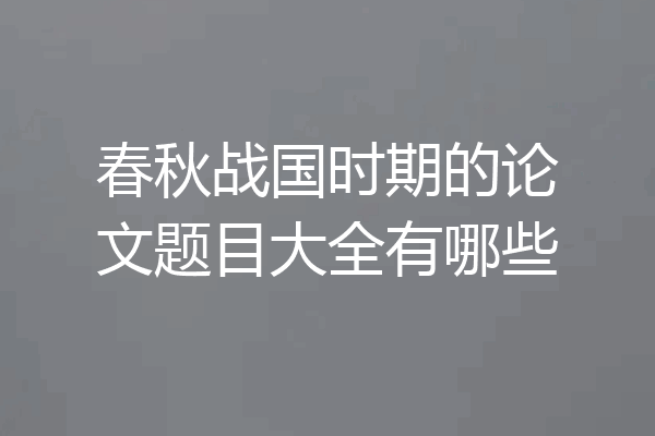 春秋战国时期的论文题目大全有哪些