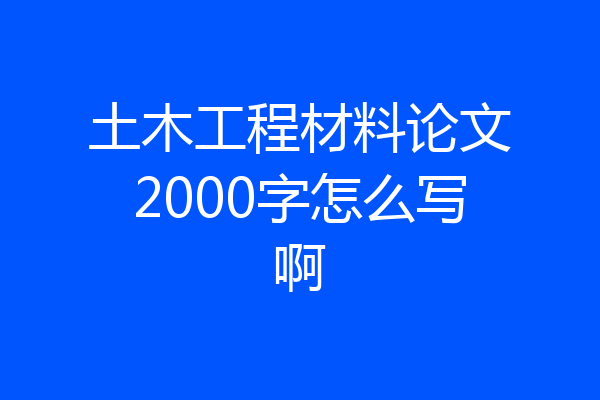 土木工程材料论文2000字怎么写啊