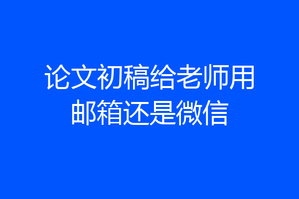 论文初稿给老师用邮箱还是微信