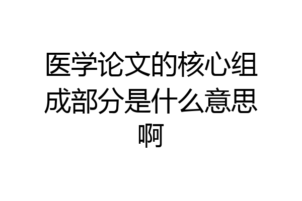 医学论文的核心组成部分是什么意思啊