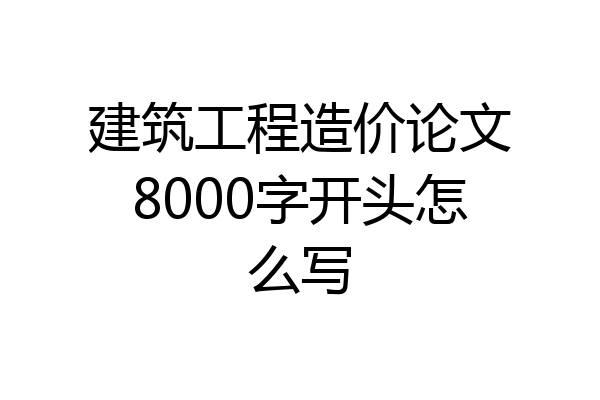 建筑工程造价论文8000字开头怎么写