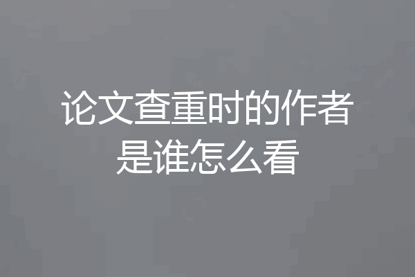 论文查重时的作者是谁怎么看