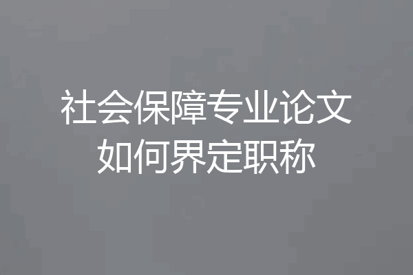 社会保障专业论文如何界定职称